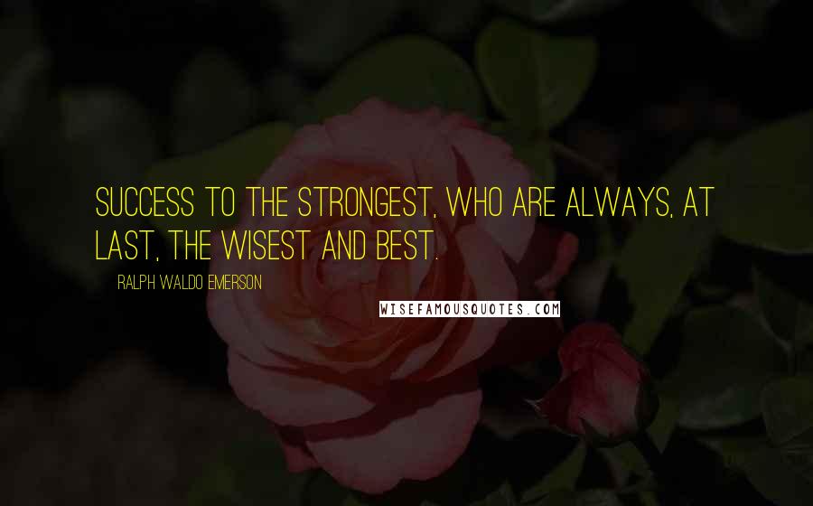 Ralph Waldo Emerson Quotes: Success to the strongest, who are always, at last, the wisest and best.