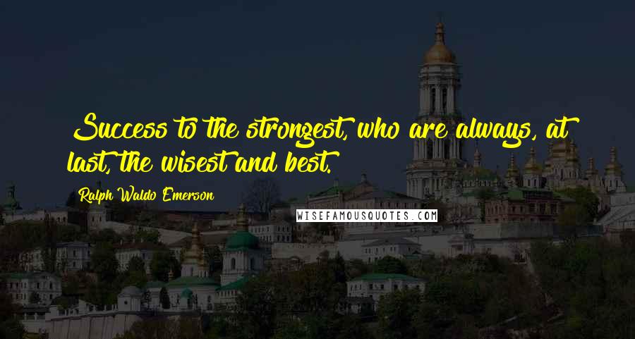 Ralph Waldo Emerson Quotes: Success to the strongest, who are always, at last, the wisest and best.