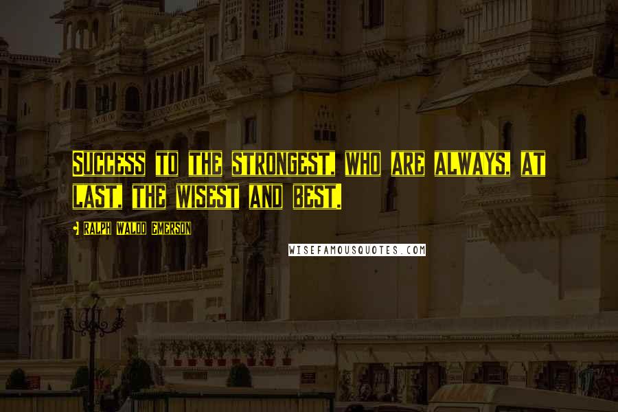 Ralph Waldo Emerson Quotes: Success to the strongest, who are always, at last, the wisest and best.