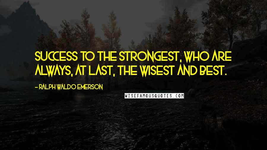Ralph Waldo Emerson Quotes: Success to the strongest, who are always, at last, the wisest and best.