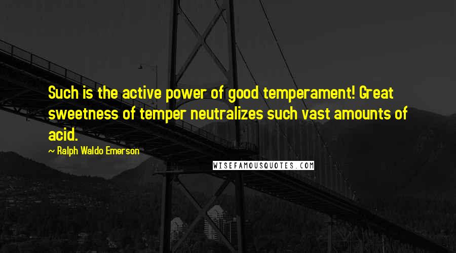 Ralph Waldo Emerson Quotes: Such is the active power of good temperament! Great sweetness of temper neutralizes such vast amounts of acid.