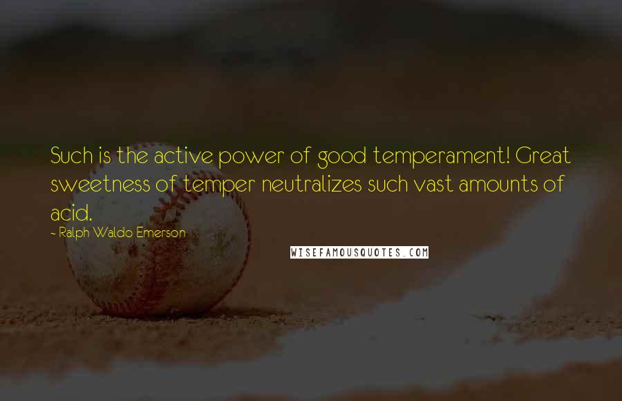 Ralph Waldo Emerson Quotes: Such is the active power of good temperament! Great sweetness of temper neutralizes such vast amounts of acid.