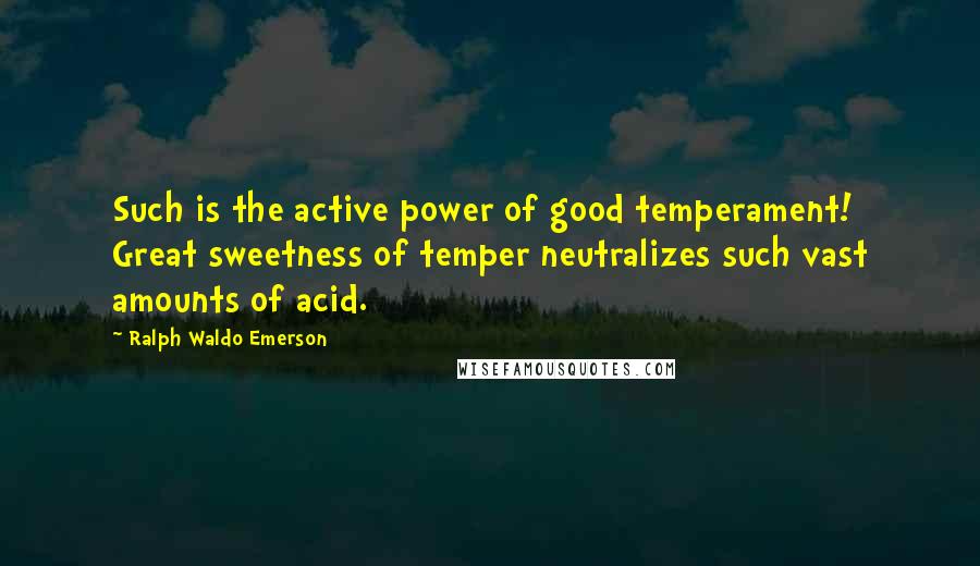 Ralph Waldo Emerson Quotes: Such is the active power of good temperament! Great sweetness of temper neutralizes such vast amounts of acid.