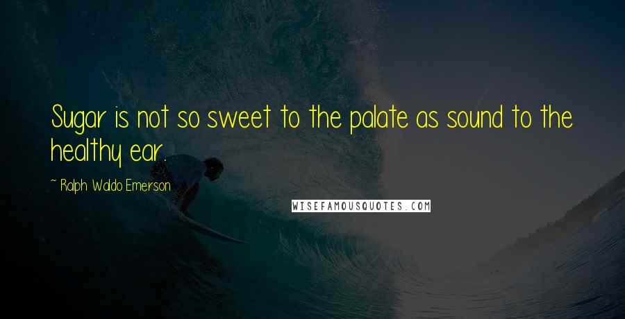 Ralph Waldo Emerson Quotes: Sugar is not so sweet to the palate as sound to the healthy ear.