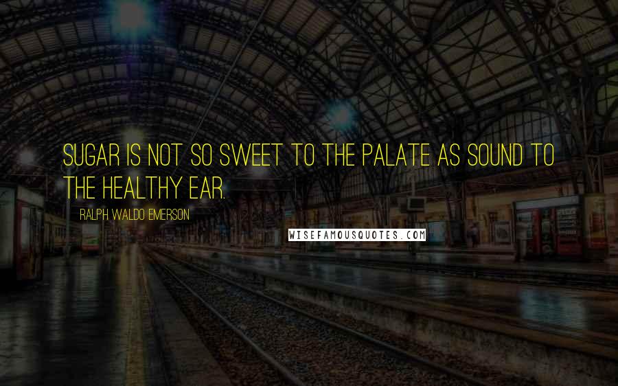 Ralph Waldo Emerson Quotes: Sugar is not so sweet to the palate as sound to the healthy ear.