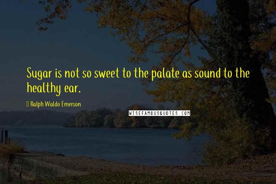 Ralph Waldo Emerson Quotes: Sugar is not so sweet to the palate as sound to the healthy ear.