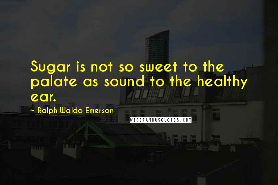 Ralph Waldo Emerson Quotes: Sugar is not so sweet to the palate as sound to the healthy ear.