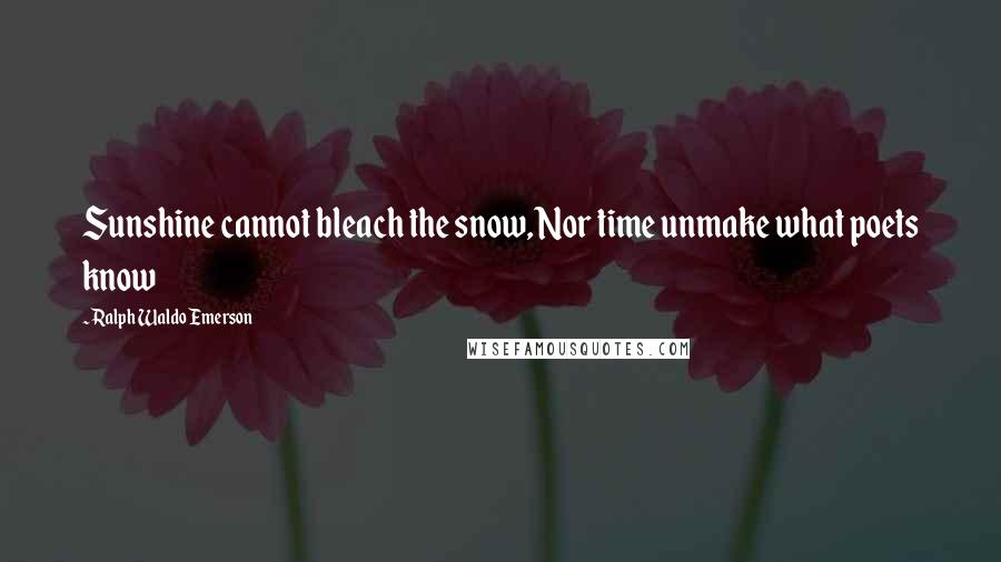 Ralph Waldo Emerson Quotes: Sunshine cannot bleach the snow, Nor time unmake what poets know