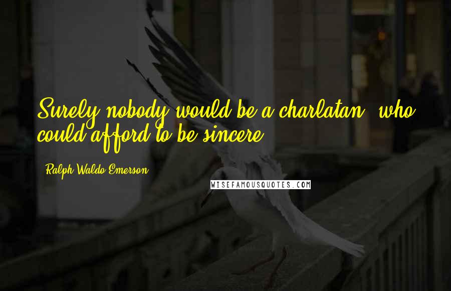 Ralph Waldo Emerson Quotes: Surely nobody would be a charlatan, who could afford to be sincere.