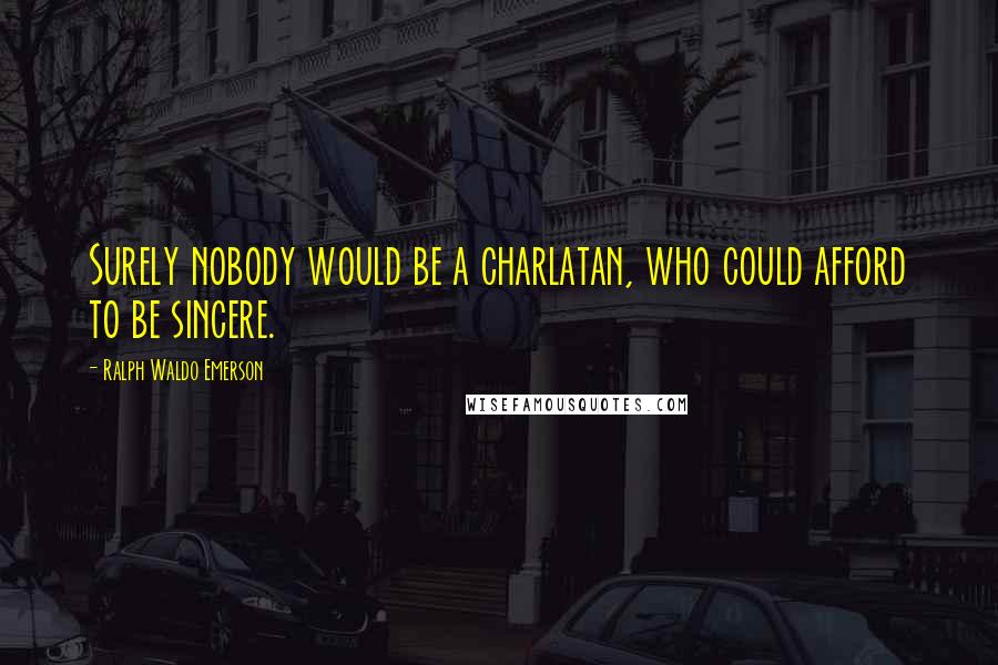 Ralph Waldo Emerson Quotes: Surely nobody would be a charlatan, who could afford to be sincere.