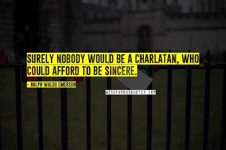 Ralph Waldo Emerson Quotes: Surely nobody would be a charlatan, who could afford to be sincere.