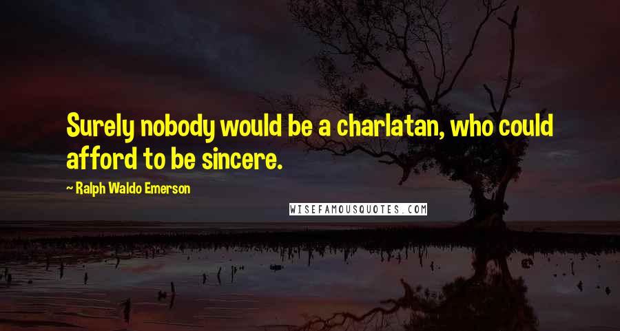 Ralph Waldo Emerson Quotes: Surely nobody would be a charlatan, who could afford to be sincere.