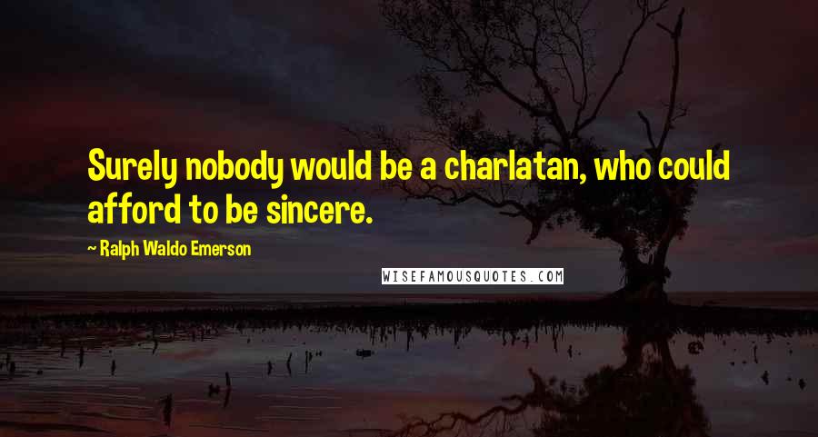 Ralph Waldo Emerson Quotes: Surely nobody would be a charlatan, who could afford to be sincere.