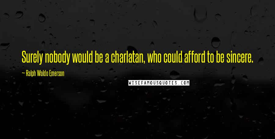 Ralph Waldo Emerson Quotes: Surely nobody would be a charlatan, who could afford to be sincere.