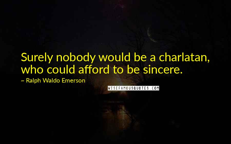 Ralph Waldo Emerson Quotes: Surely nobody would be a charlatan, who could afford to be sincere.