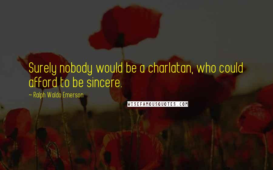 Ralph Waldo Emerson Quotes: Surely nobody would be a charlatan, who could afford to be sincere.