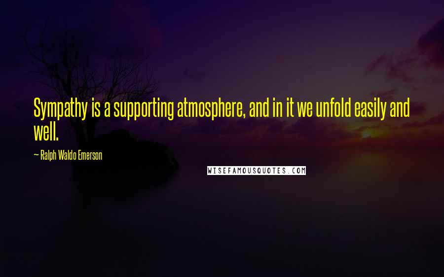 Ralph Waldo Emerson Quotes: Sympathy is a supporting atmosphere, and in it we unfold easily and well.