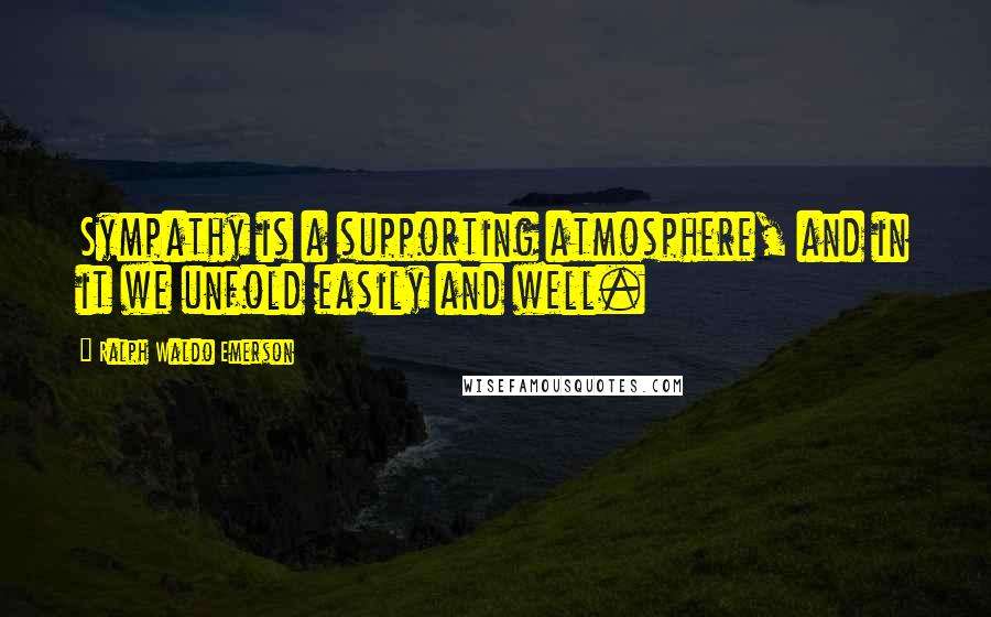 Ralph Waldo Emerson Quotes: Sympathy is a supporting atmosphere, and in it we unfold easily and well.