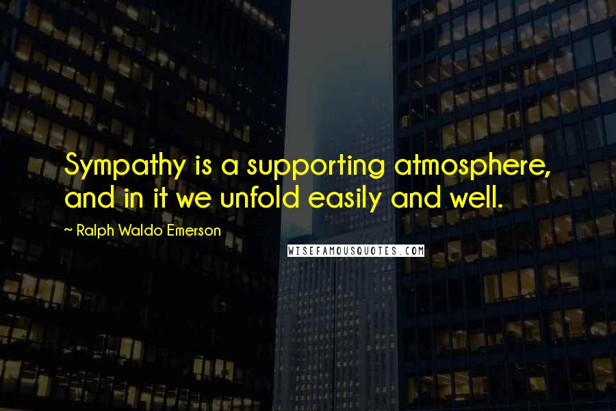 Ralph Waldo Emerson Quotes: Sympathy is a supporting atmosphere, and in it we unfold easily and well.