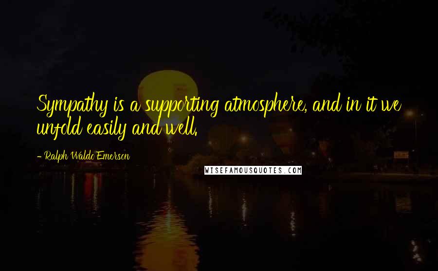 Ralph Waldo Emerson Quotes: Sympathy is a supporting atmosphere, and in it we unfold easily and well.