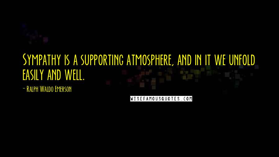 Ralph Waldo Emerson Quotes: Sympathy is a supporting atmosphere, and in it we unfold easily and well.