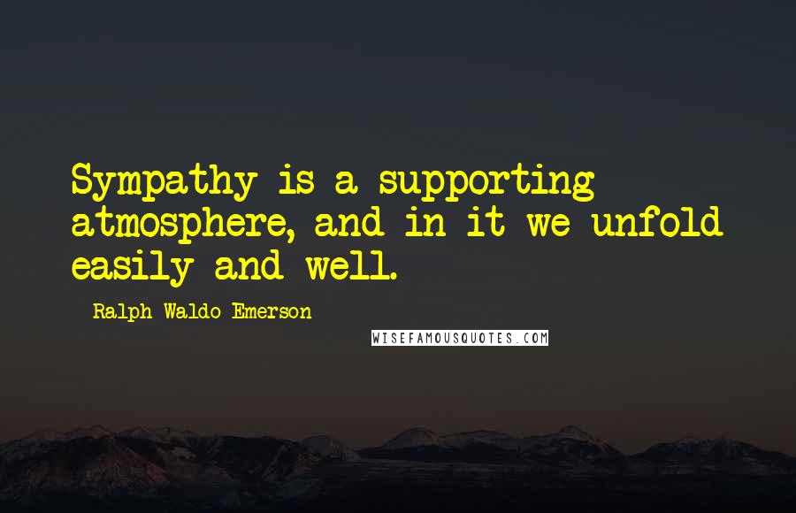 Ralph Waldo Emerson Quotes: Sympathy is a supporting atmosphere, and in it we unfold easily and well.