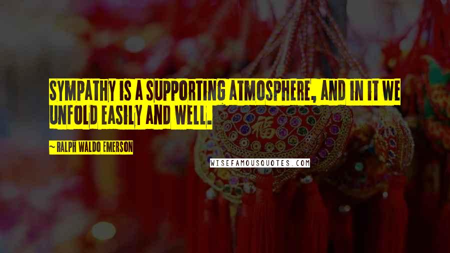 Ralph Waldo Emerson Quotes: Sympathy is a supporting atmosphere, and in it we unfold easily and well.
