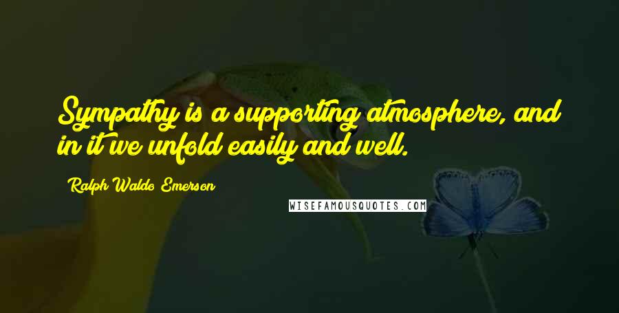 Ralph Waldo Emerson Quotes: Sympathy is a supporting atmosphere, and in it we unfold easily and well.