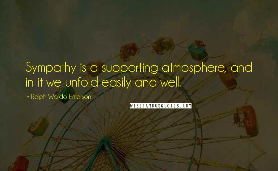Ralph Waldo Emerson Quotes: Sympathy is a supporting atmosphere, and in it we unfold easily and well.