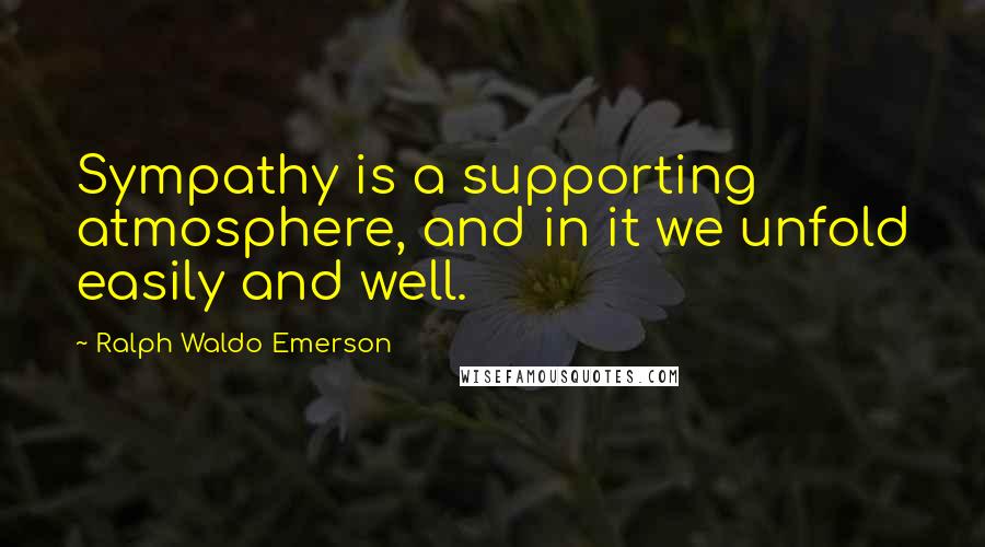 Ralph Waldo Emerson Quotes: Sympathy is a supporting atmosphere, and in it we unfold easily and well.