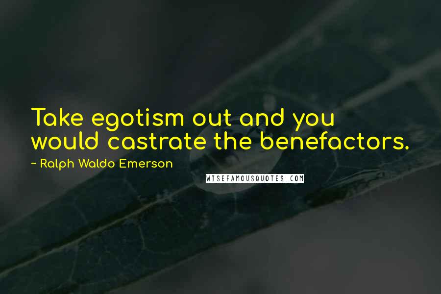Ralph Waldo Emerson Quotes: Take egotism out and you would castrate the benefactors.