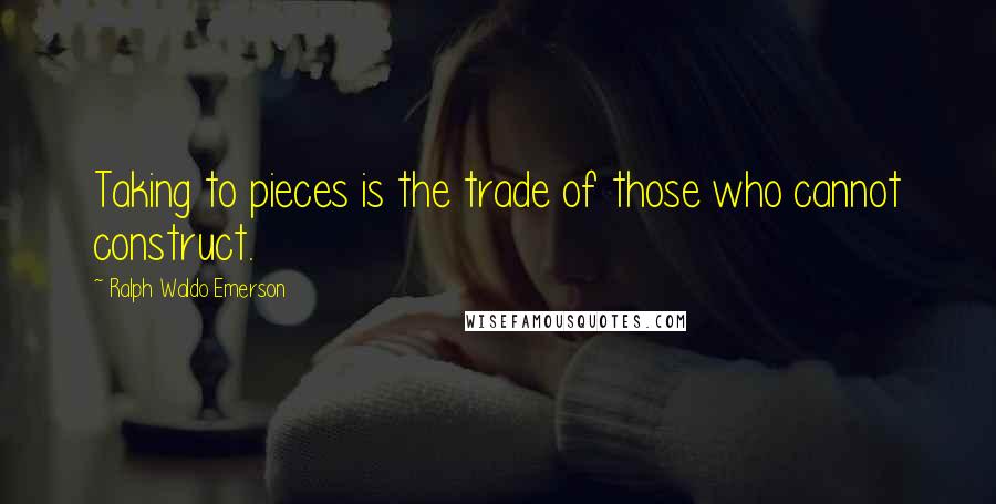 Ralph Waldo Emerson Quotes: Taking to pieces is the trade of those who cannot construct.