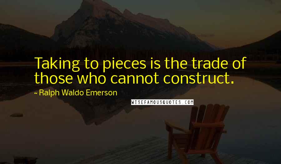 Ralph Waldo Emerson Quotes: Taking to pieces is the trade of those who cannot construct.