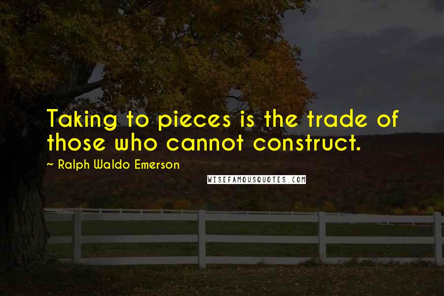 Ralph Waldo Emerson Quotes: Taking to pieces is the trade of those who cannot construct.