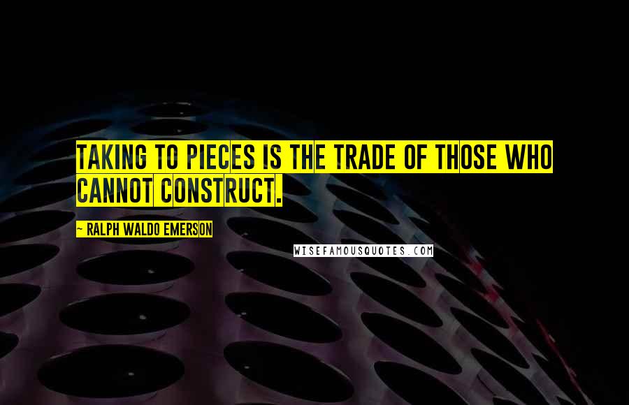 Ralph Waldo Emerson Quotes: Taking to pieces is the trade of those who cannot construct.