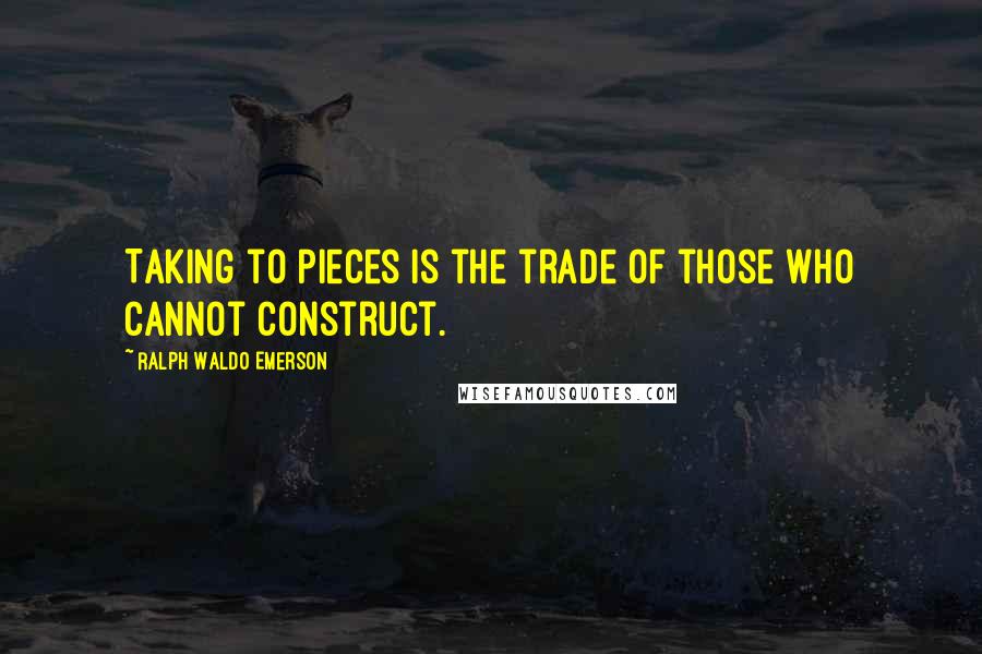 Ralph Waldo Emerson Quotes: Taking to pieces is the trade of those who cannot construct.