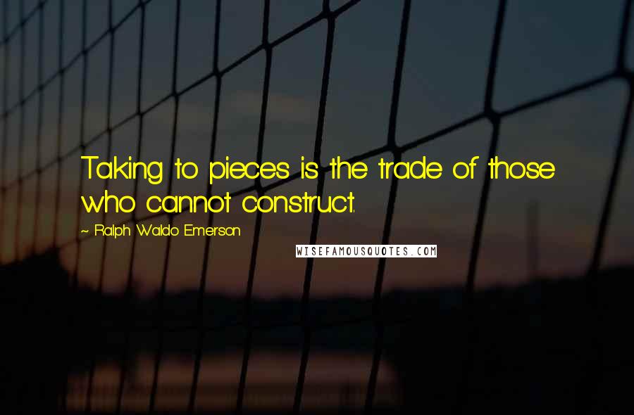 Ralph Waldo Emerson Quotes: Taking to pieces is the trade of those who cannot construct.