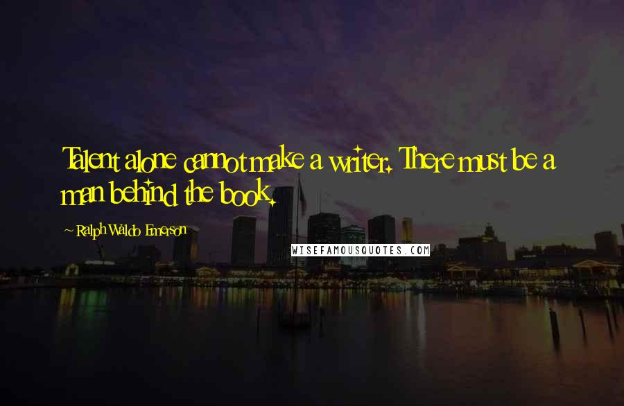 Ralph Waldo Emerson Quotes: Talent alone cannot make a writer. There must be a man behind the book.