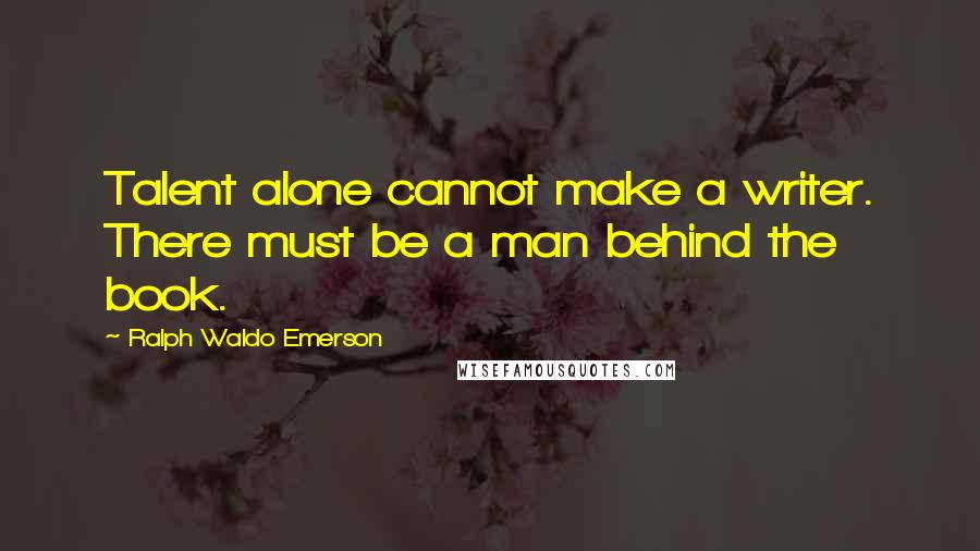 Ralph Waldo Emerson Quotes: Talent alone cannot make a writer. There must be a man behind the book.