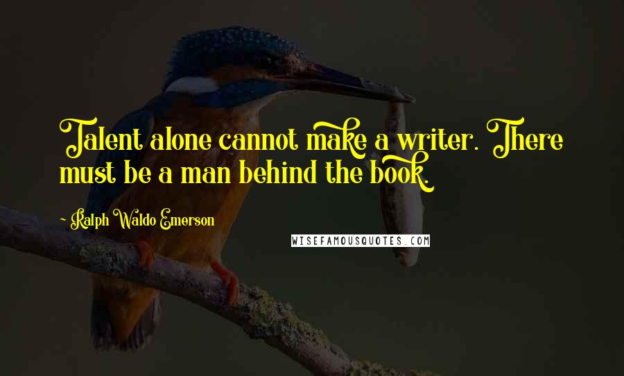 Ralph Waldo Emerson Quotes: Talent alone cannot make a writer. There must be a man behind the book.