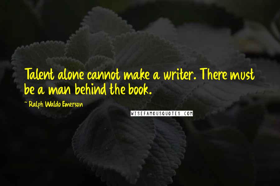 Ralph Waldo Emerson Quotes: Talent alone cannot make a writer. There must be a man behind the book.