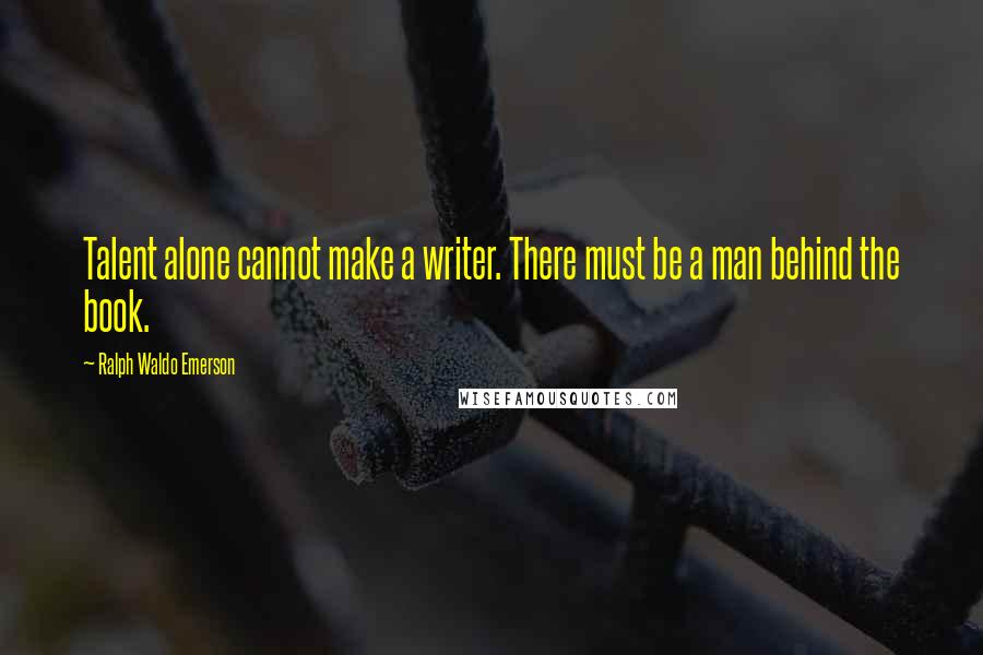 Ralph Waldo Emerson Quotes: Talent alone cannot make a writer. There must be a man behind the book.