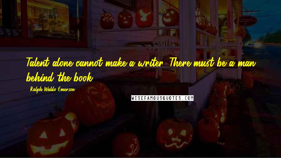 Ralph Waldo Emerson Quotes: Talent alone cannot make a writer. There must be a man behind the book.