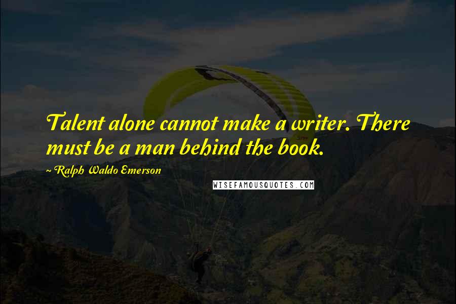 Ralph Waldo Emerson Quotes: Talent alone cannot make a writer. There must be a man behind the book.