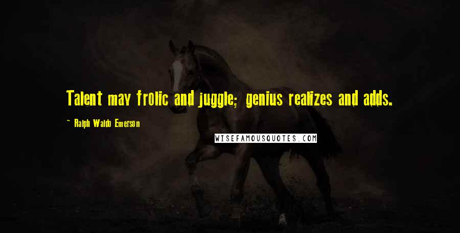 Ralph Waldo Emerson Quotes: Talent may frolic and juggle; genius realizes and adds.