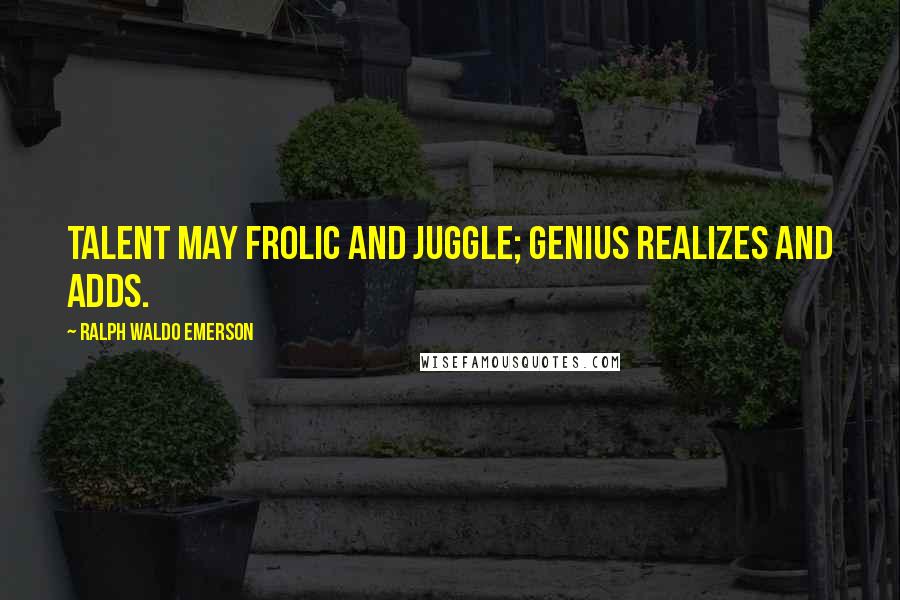 Ralph Waldo Emerson Quotes: Talent may frolic and juggle; genius realizes and adds.