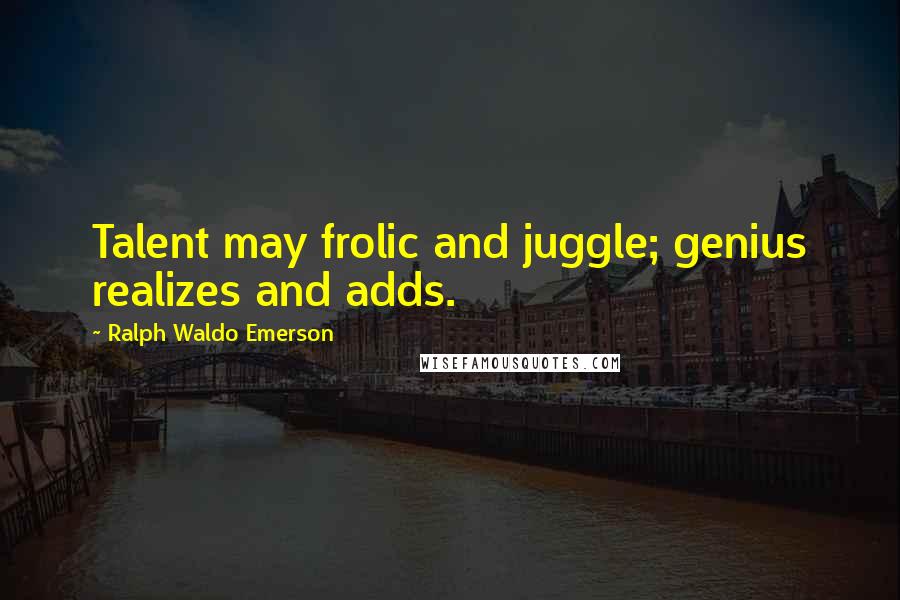 Ralph Waldo Emerson Quotes: Talent may frolic and juggle; genius realizes and adds.