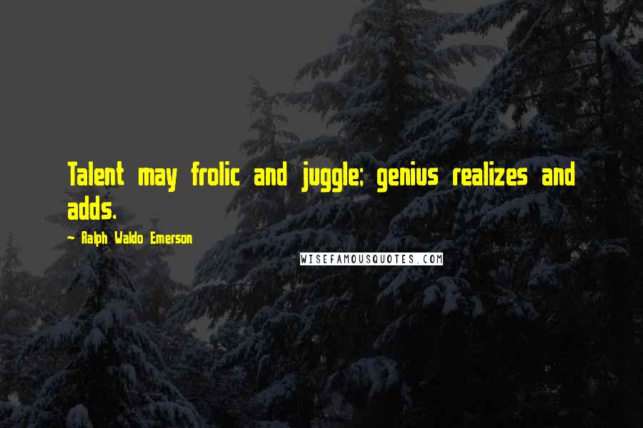 Ralph Waldo Emerson Quotes: Talent may frolic and juggle; genius realizes and adds.