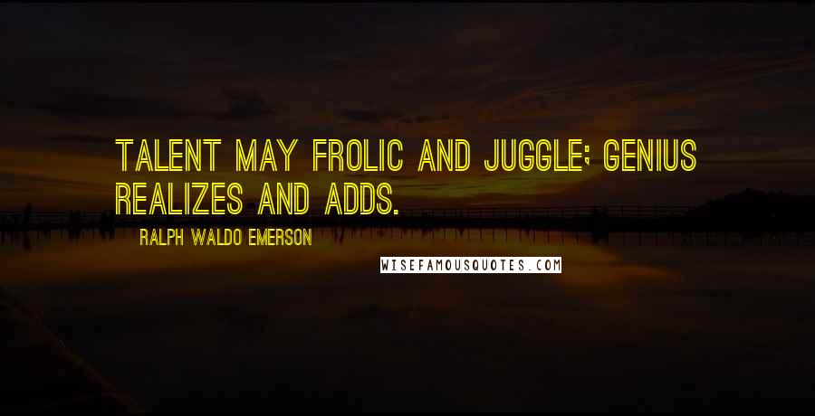 Ralph Waldo Emerson Quotes: Talent may frolic and juggle; genius realizes and adds.
