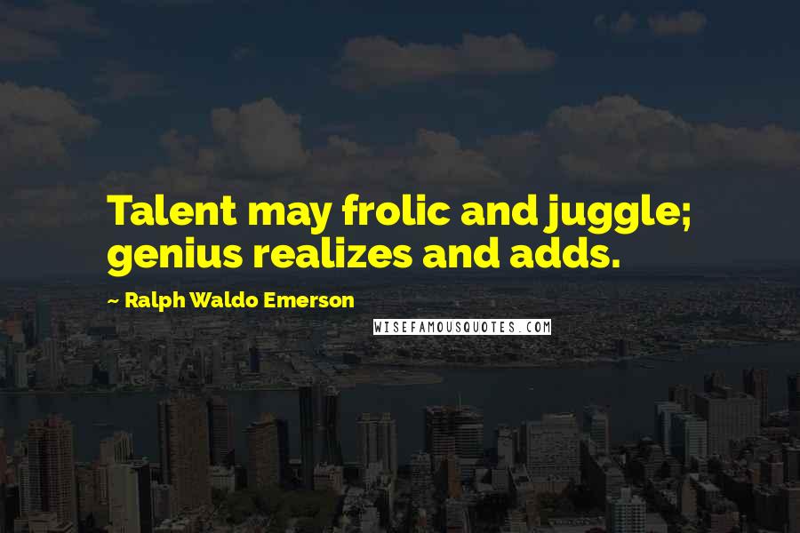 Ralph Waldo Emerson Quotes: Talent may frolic and juggle; genius realizes and adds.